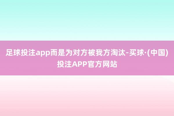 足球投注app而是为对方被我方淘汰-买球·(中国)投注APP官方网站