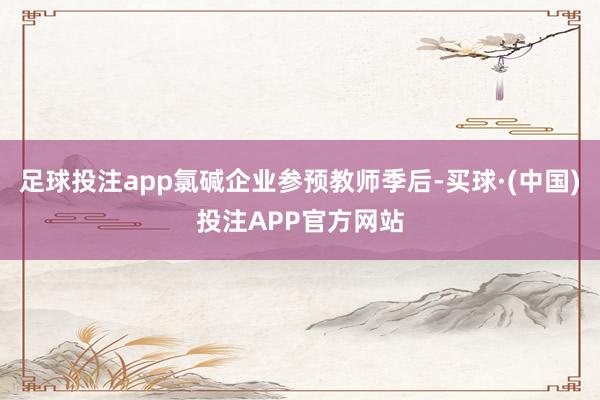 足球投注app氯碱企业参预教师季后-买球·(中国)投注APP官方网站