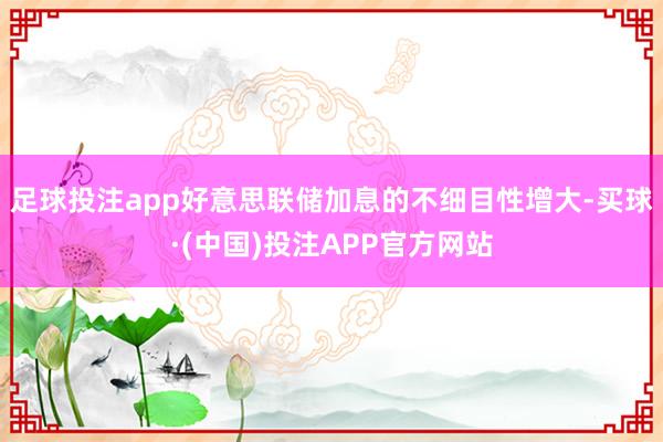 足球投注app好意思联储加息的不细目性增大-买球·(中国)投注APP官方网站