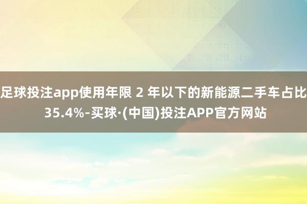 足球投注app使用年限 2 年以下的新能源二手车占比 35.4%-买球·(中国)投注APP官方网站