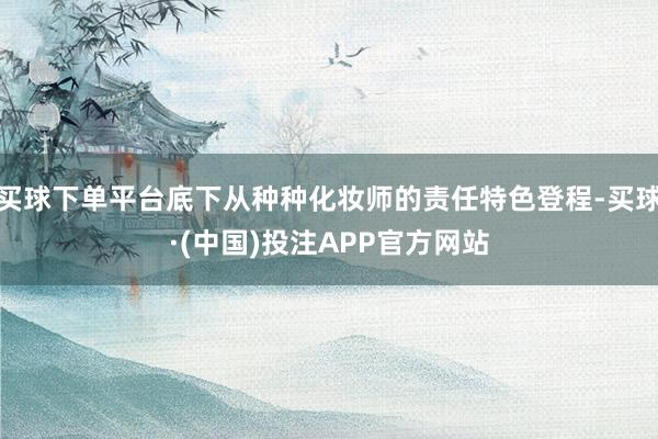 买球下单平台底下从种种化妆师的责任特色登程-买球·(中国)投注APP官方网站