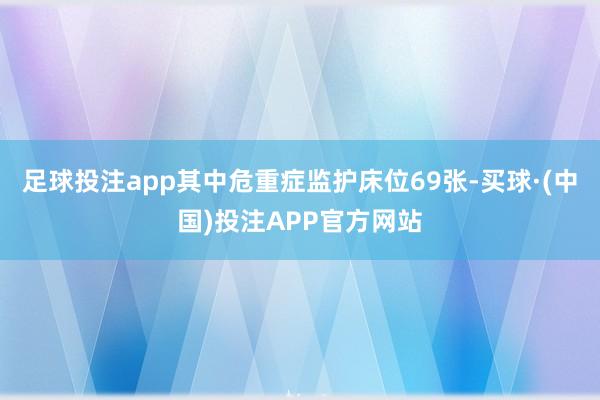 足球投注app其中危重症监护床位69张-买球·(中国)投注APP官方网站