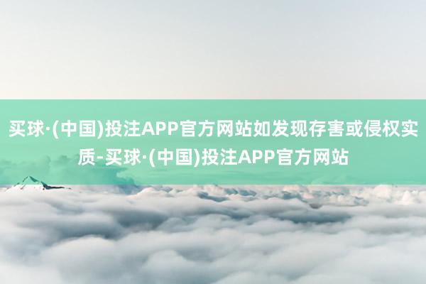 买球·(中国)投注APP官方网站如发现存害或侵权实质-买球·(中国)投注APP官方网站