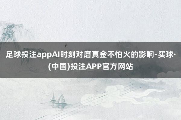 足球投注appAI时刻对磨真金不怕火的影响-买球·(中国)投注APP官方网站