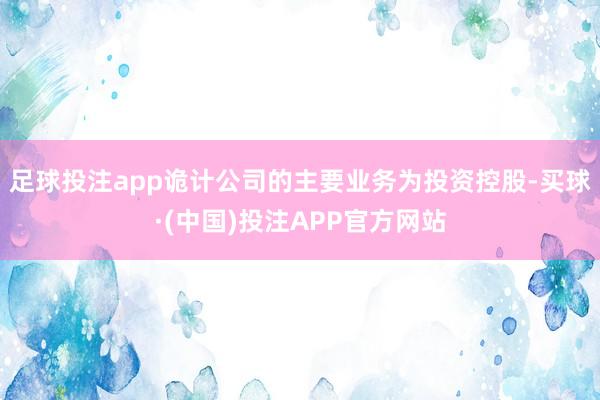 足球投注app诡计公司的主要业务为投资控股-买球·(中国)投注APP官方网站