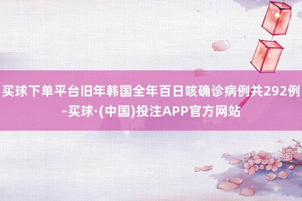买球下单平台旧年韩国全年百日咳确诊病例共292例-买球·(中国)投注APP官方网站
