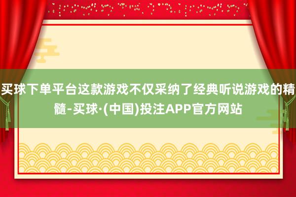 买球下单平台这款游戏不仅采纳了经典听说游戏的精髓-买球·(中国)投注APP官方网站