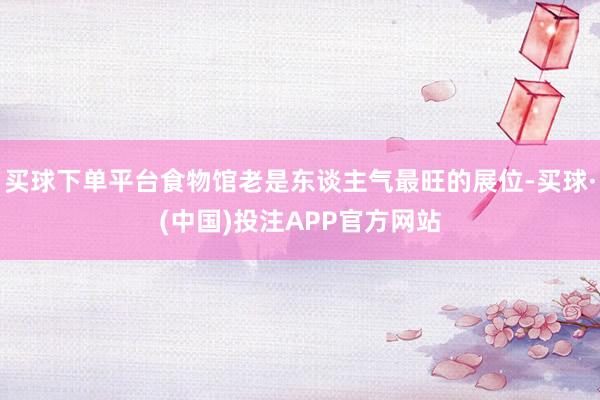 买球下单平台食物馆老是东谈主气最旺的展位-买球·(中国)投注APP官方网站