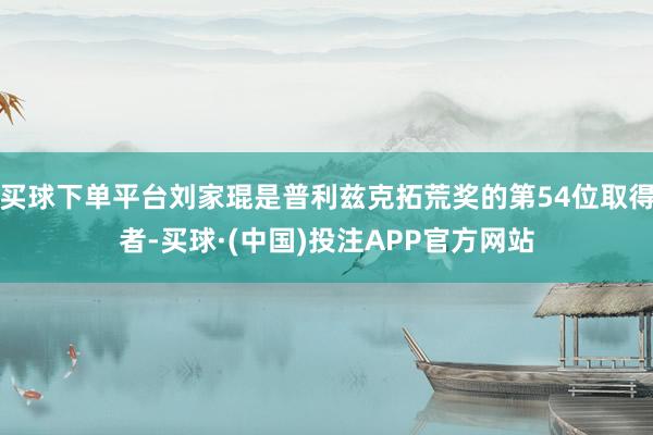买球下单平台刘家琨是普利兹克拓荒奖的第54位取得者-买球·(中国)投注APP官方网站