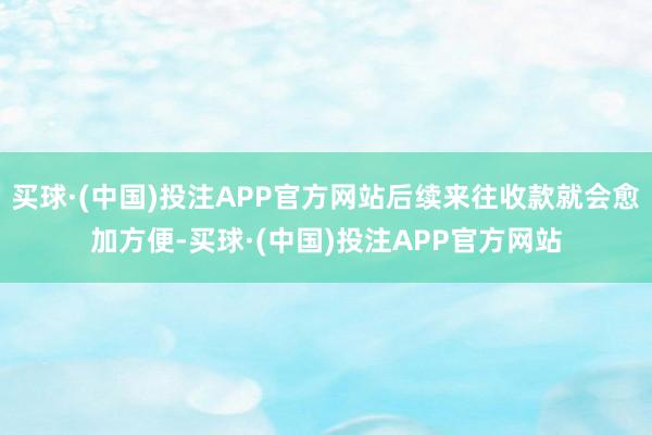 买球·(中国)投注APP官方网站后续来往收款就会愈加方便-买球·(中国)投注APP官方网站