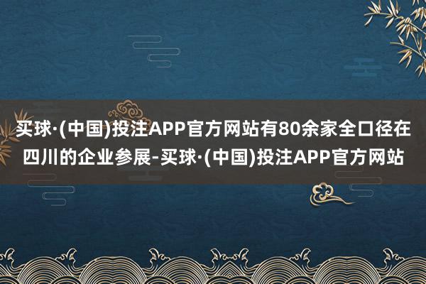买球·(中国)投注APP官方网站有80余家全口径在四川的企业参展-买球·(中国)投注APP官方网站
