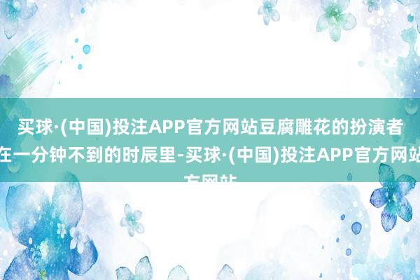 买球·(中国)投注APP官方网站豆腐雕花的扮演者在一分钟不到的时辰里-买球·(中国)投注APP官方网站