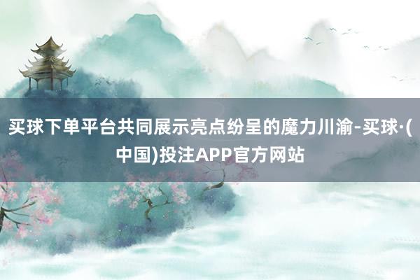 买球下单平台共同展示亮点纷呈的魔力川渝-买球·(中国)投注APP官方网站