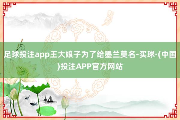 足球投注app王大娘子为了给墨兰莫名-买球·(中国)投注APP官方网站