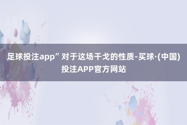 足球投注app”对于这场干戈的性质-买球·(中国)投注APP官方网站