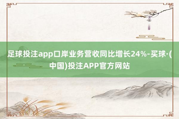 足球投注app口岸业务营收同比增长24%-买球·(中国)投注APP官方网站