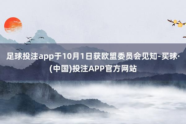 足球投注app于10月1日获欧盟委员会见知-买球·(中国)投注APP官方网站