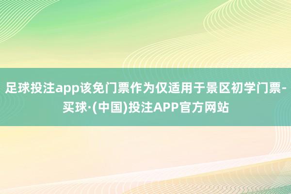 足球投注app该免门票作为仅适用于景区初学门票-买球·(中国)投注APP官方网站