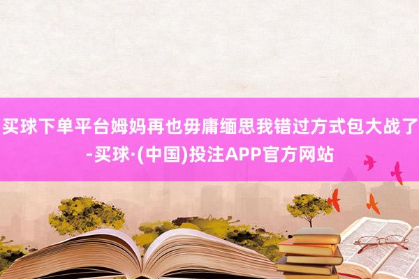 买球下单平台姆妈再也毋庸缅思我错过方式包大战了-买球·(中国)投注APP官方网站
