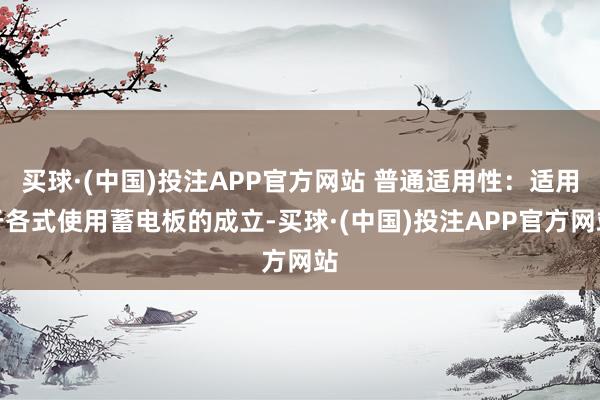 买球·(中国)投注APP官方网站 普通适用性：适用于各式使用蓄电板的成立-买球·(中国)投注APP官方网站