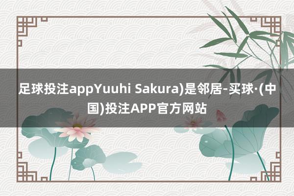 足球投注appYuuhi Sakura)是邻居-买球·(中国)投注APP官方网站