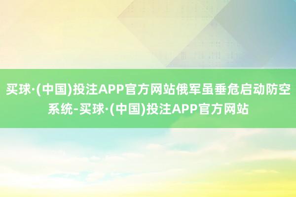 买球·(中国)投注APP官方网站俄军虽垂危启动防空系统-买球·(中国)投注APP官方网站