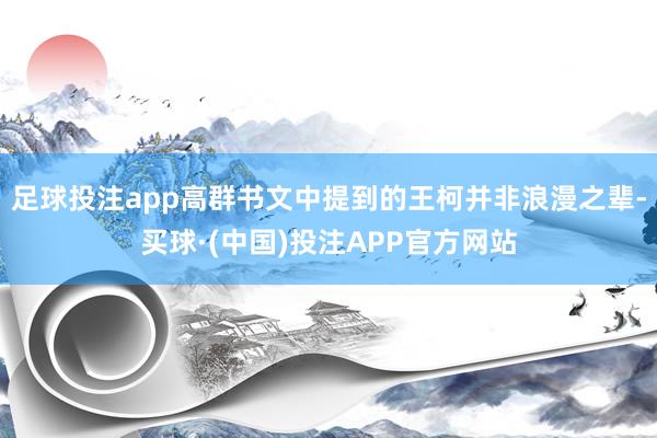 足球投注app高群书文中提到的王柯并非浪漫之辈-买球·(中国)投注APP官方网站