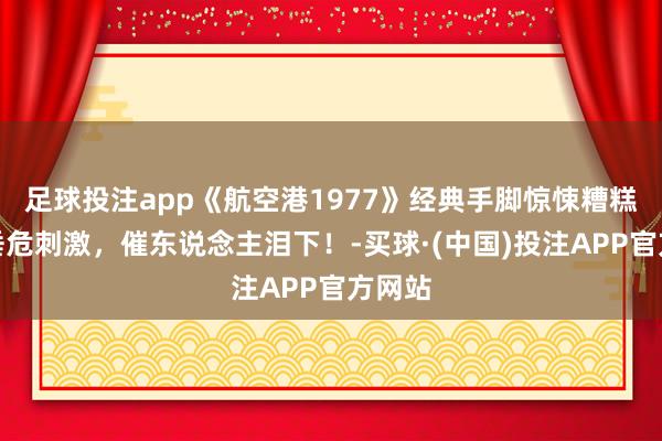 足球投注app《航空港1977》经典手脚惊悚糟糕片，垂危刺激，催东说念主泪下！-买球·(中国)投注APP官方网站