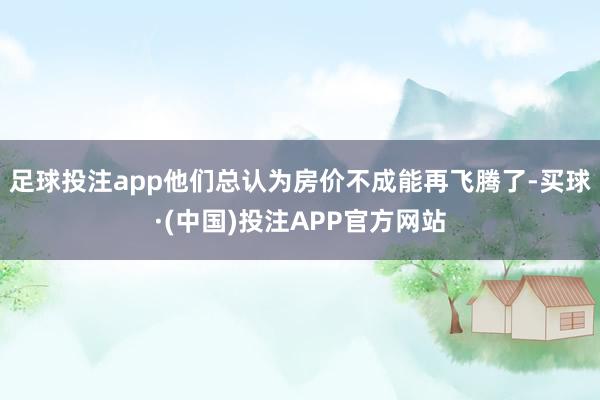 足球投注app他们总认为房价不成能再飞腾了-买球·(中国)投注APP官方网站