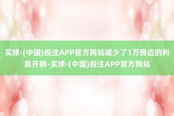 买球·(中国)投注APP官方网站减少了1万傍边的利息开销-买球·(中国)投注APP官方网站