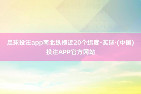 足球投注app南北纵横近20个纬度-买球·(中国)投注APP官方网站