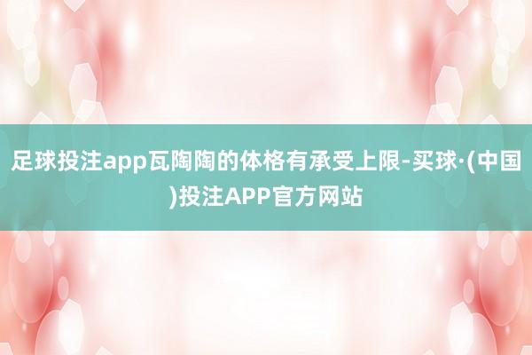 足球投注app瓦陶陶的体格有承受上限-买球·(中国)投注APP官方网站