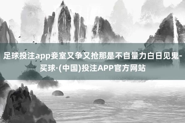 足球投注app妾室又争又抢那是不自量力白日见鬼-买球·(中国)投注APP官方网站