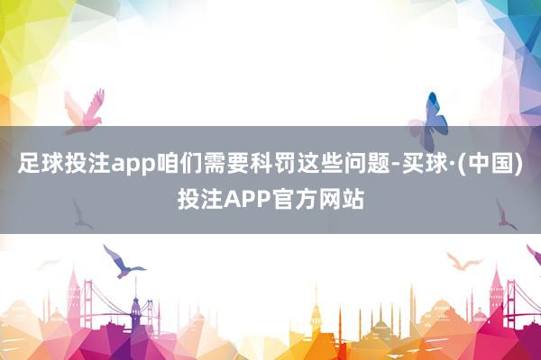 足球投注app咱们需要科罚这些问题-买球·(中国)投注APP官方网站