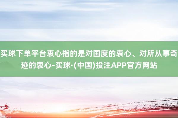 买球下单平台衷心指的是对国度的衷心、对所从事奇迹的衷心-买球·(中国)投注APP官方网站