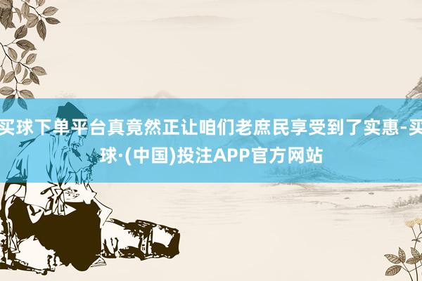 买球下单平台真竟然正让咱们老庶民享受到了实惠-买球·(中国)投注APP官方网站