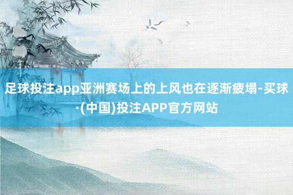 足球投注app亚洲赛场上的上风也在逐渐疲塌-买球·(中国)投注APP官方网站