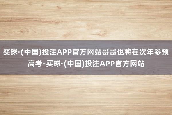 买球·(中国)投注APP官方网站哥哥也将在次年参预高考-买球·(中国)投注APP官方网站