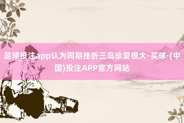 足球投注app认为同期挫折三岛珍爱很大-买球·(中国)投注APP官方网站