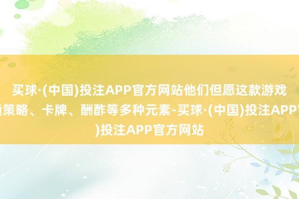 买球·(中国)投注APP官方网站他们但愿这款游戏大略会通策略、卡牌、酬酢等多种元素-买球·(中国)投注APP官方网站