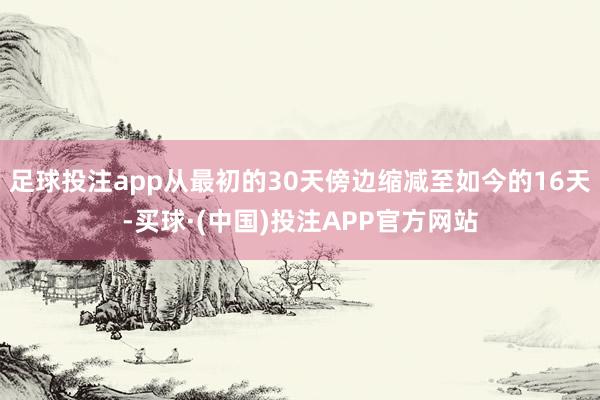 足球投注app从最初的30天傍边缩减至如今的16天-买球·(中国)投注APP官方网站