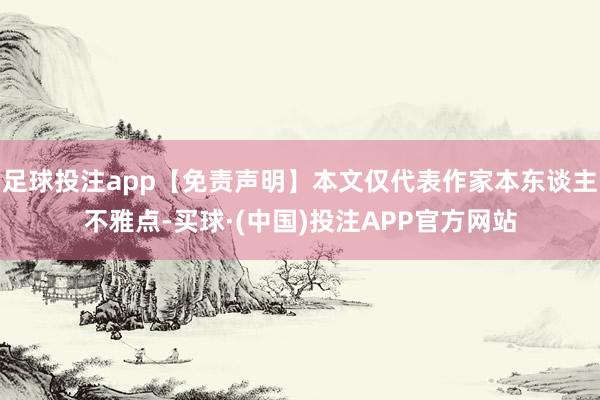足球投注app【免责声明】本文仅代表作家本东谈主不雅点-买球·(中国)投注APP官方网站