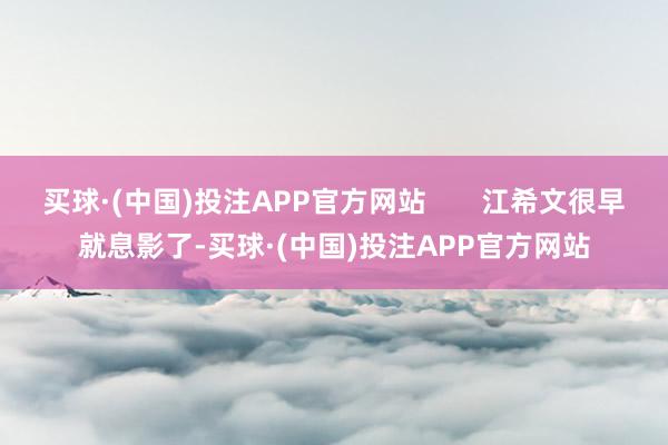 买球·(中国)投注APP官方网站       江希文很早就息影了-买球·(中国)投注APP官方网站