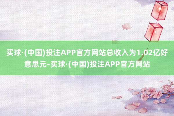 买球·(中国)投注APP官方网站总收入为1.02亿好意思元-买球·(中国)投注APP官方网站