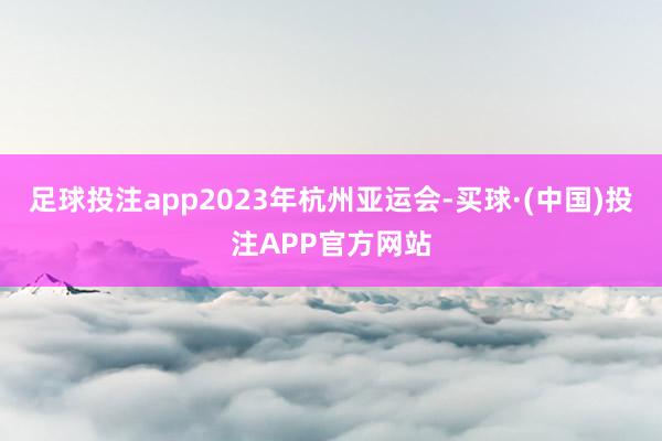 足球投注app2023年杭州亚运会-买球·(中国)投注APP官方网站