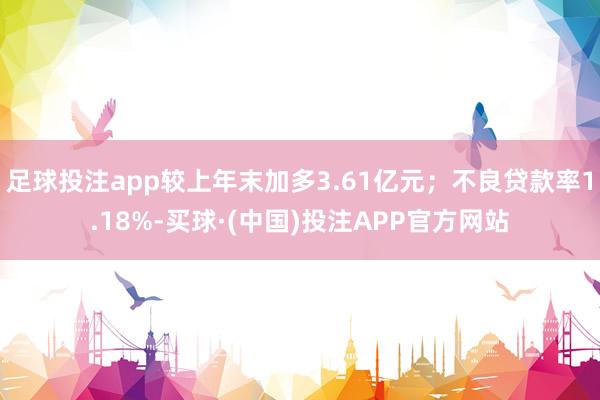 足球投注app较上年末加多3.61亿元；不良贷款率1.18%-买球·(中国)投注APP官方网站