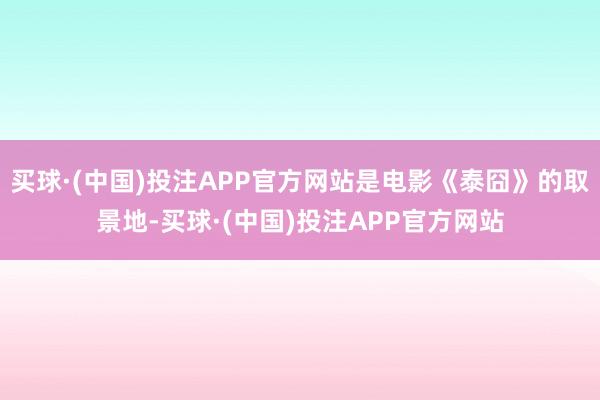 买球·(中国)投注APP官方网站是电影《泰囧》的取景地-买球·(中国)投注APP官方网站