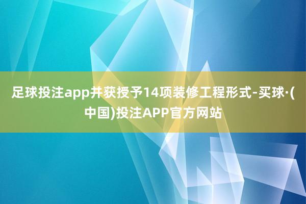 足球投注app并获授予14项装修工程形式-买球·(中国)投注APP官方网站