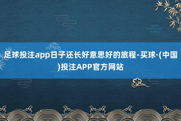足球投注app日子还长好意思好的旅程-买球·(中国)投注APP官方网站