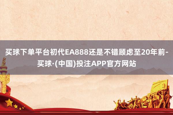 买球下单平台初代EA888还是不错顾虑至20年前-买球·(中国)投注APP官方网站